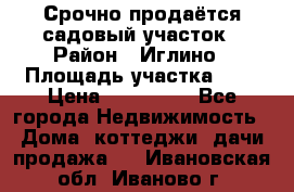 Срочно продаётся садовый участок › Район ­ Иглино › Площадь участка ­ 8 › Цена ­ 450 000 - Все города Недвижимость » Дома, коттеджи, дачи продажа   . Ивановская обл.,Иваново г.